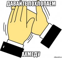 давайте похлопаем ахмеду