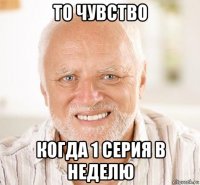 то чувство когда 1 серия в неделю