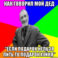 как говорил мой дед "если подарок нельзя пить,то подарок хуйня"