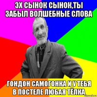 эх сынок сынок,ты забыл волшебные слова гондон самогонка и у тебя в постеле любая тёлка