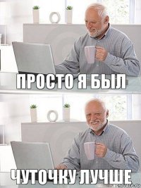 просто я был чуточку лучше