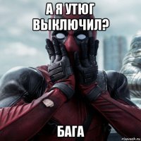 а я утюг выключил? бага