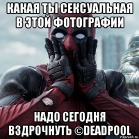 какая ты сексуальная в этой фотографии надо сегодня вздрочнуть ©deadpool