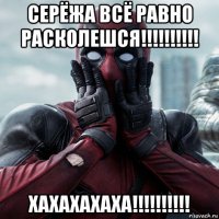 серёжа всё равно расколешся!!!!!!!!!! хахахахаха!!!!!!!!!!