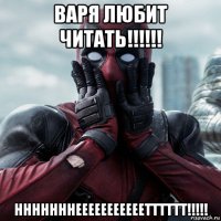 варя любит читать!!!!!! нннннннееееееееееетттттт!!!!!