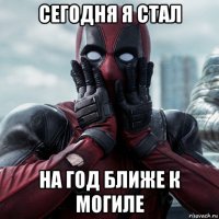 сегодня я стал на год ближе к могиле