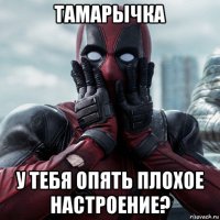 тамарычка у тебя опять плохое настроение?