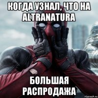 когда узнал, что на altranatura большая распродажа