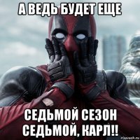 а ведь будет еще седьмой сезон седьмой, карл!!