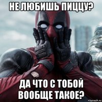 не любишь пиццу? да что с тобой вообще такое?