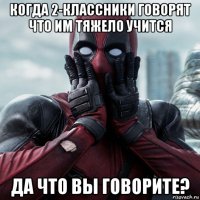 когда 2-классники говорят что им тяжело учится да что вы говорите?