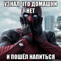 узнал что домашки нет и пошёл напиться