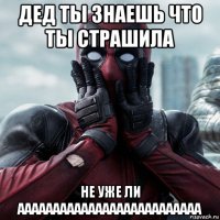 дед ты знаешь что ты страшила не уже ли аааааааааааааааааааааааааа