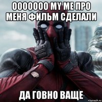 ооооооо my me про меня фильм сделали да говно ваще