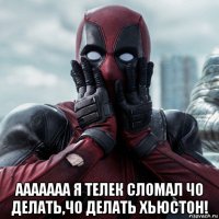  ааааааа я телек сломал чо делать,чо делать хьюстон!