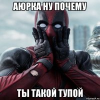 аюрка ну почему ты такой тупой