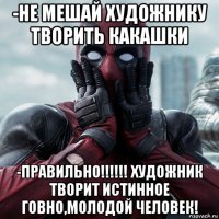 -не мешай художнику творить какашки -правильно!!!!!! художник творит истинное говно,молодой человек!