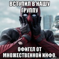 вступил в нашу группу офигел от множественной инфо.