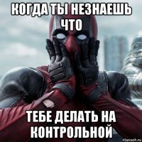 когда ты незнаешь что тебе делать на контрольной