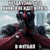 когда узнал что никита не идёт играть в футбол