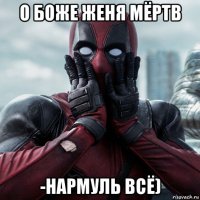 о боже женя мёртв -нармуль всё)