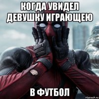 когда увидел девушку играющею в футбол