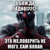 о,бож,да ладно!??!?! это же,поверить не могу, сам вован