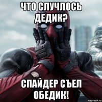 что случлось дедик? спайдер съел обедик!