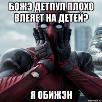 божэ детпул плохо влеяет на детей? я обижэн