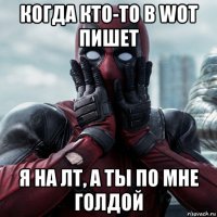 когда кто-то в wot пишет я на лт, а ты по мне голдой