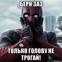 бери заз только голову не трогай!