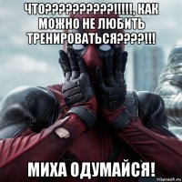 что??????????!!!!!, как можно не любить тренироваться????!!! миха одумайся!