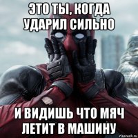 это ты, когда ударил сильно и видишь что мяч летит в машину