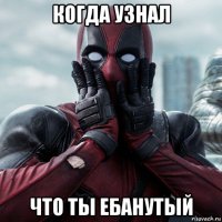 когда узнал что ты ебанутый