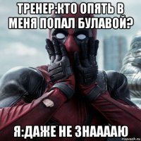 тренер:кто опять в меня попал булавой? я:даже не знааааю