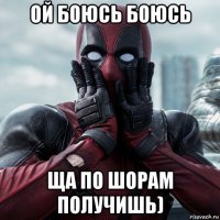 ой боюсь боюсь ща по шорам получишь)