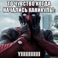 то чувство когда начались каникулы: yiiiiiiiiiiii