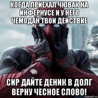 когда приехал чювак на инфернусе и у него чемодан твои действие сир дайте деник в долг верну чесное слово!