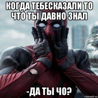 когда тебесказали то что ты давно знал -да ты чо?