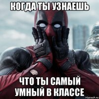 когда ты узнаешь что ты самый умный в классе