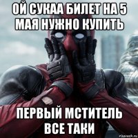 ой сукаа билет на 5 мая нужно купить первый мститель все таки