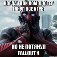 когда твой компьютер тянул все игры но не потянул fallout 4