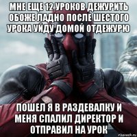 мне еще 12 уроков дежурить обоже ладно после шестого урока уйду домой отдежурю пошел я в раздевалку и меня спалил директор и отправил на урок