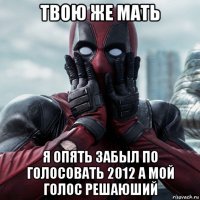 твою же мать я опять забыл по голосовать 2012 а мой голос решаюший