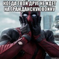 когда твой друг не идет на гражданскуювойну 