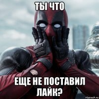 ты что еще не поставил лайк?