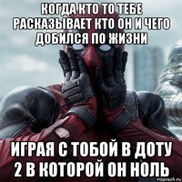 когда кто то тебе расказывает кто он и чего добился по жизни играя с тобой в доту 2 в которой он ноль