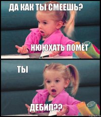 Да как ты смеешь? Нююхать помёт Ты дебил??