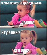 Я тебе монеты в долг давала? Давала И где они? кто они?