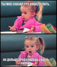 ты мне сказал что пошел спать ,   но дальше продолжаешь сидеть онлайн